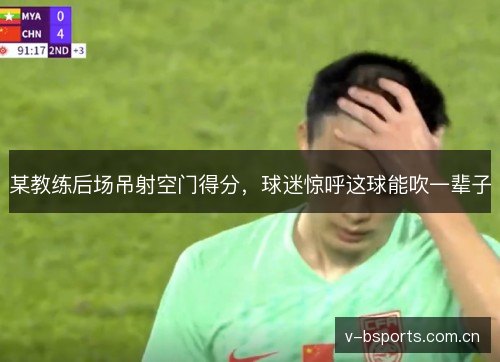 某教练后场吊射空门得分,球迷惊呼这球能吹一辈子 某教练后场吊射空门得分,球迷惊呼这球能吹一辈子