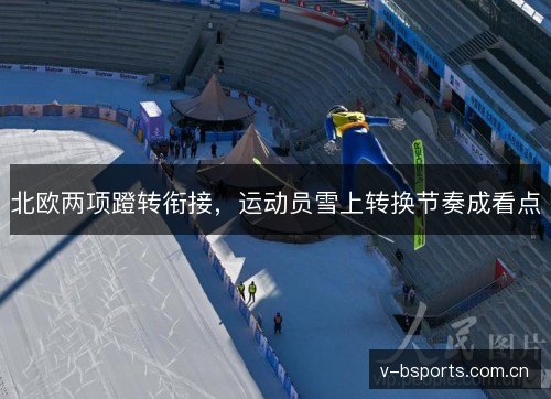 北欧两项蹬转衔接,运动员雪上转换节奏成看点 北欧两项蹬转衔接,运动员雪上转换节奏成看点