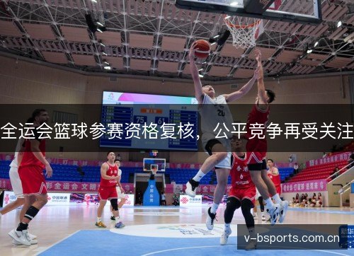 全运会篮球参赛资格复核,公平竞争再受关注 全运会篮球参赛资格复核,公平竞争再受关注