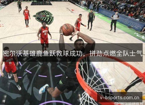 密尔沃基雄鹿鱼跃救球成功，拼劲点燃全队士气